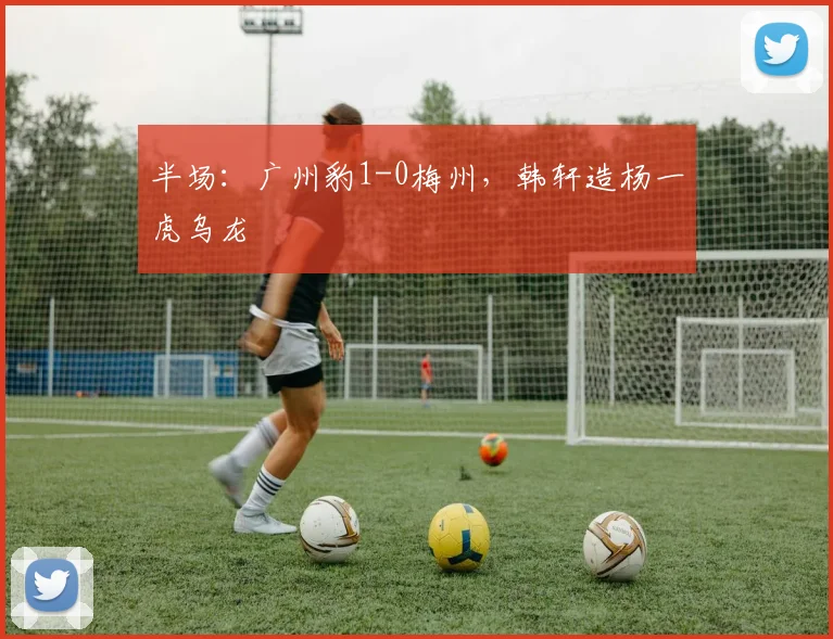 半场：广州豹1-0梅州，韩轩造杨一虎乌龙