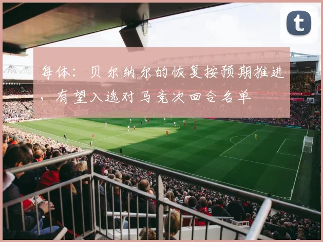 每体：贝尔纳尔的恢复按预期推进，有望入选对马竞次回合名单