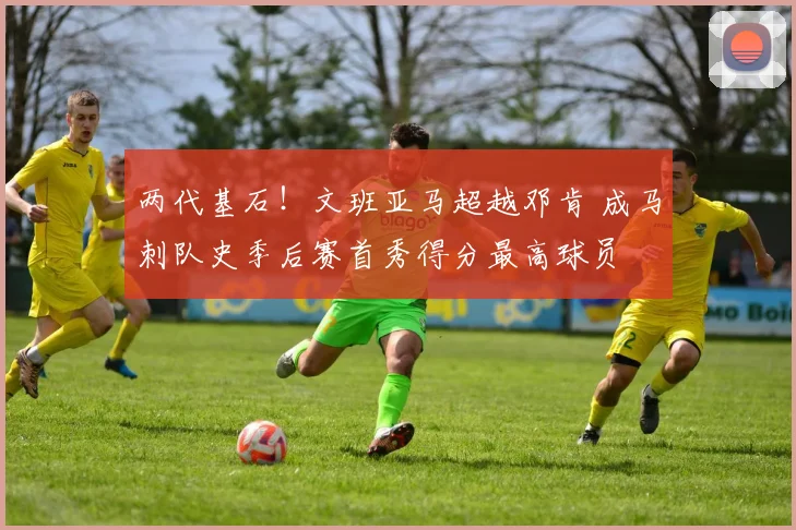 两代基石！文班亚马超越邓肯 成马刺队史季后赛首秀得分最高球员