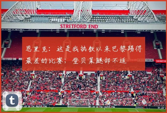 恩里克：这是我执教以来巴黎踢得最差的比赛；登贝莱腿部不适