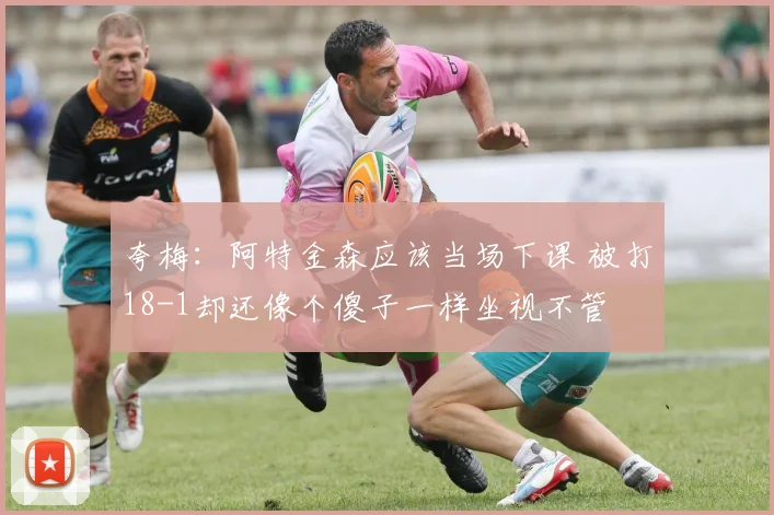 夸梅：阿特金森应该当场下课 被打18-1却还像个傻子一样坐视不管