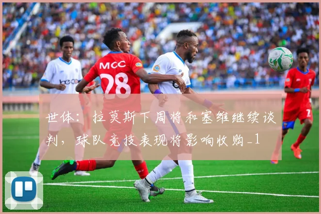 世体：拉莫斯下周将和塞维继续谈判，球队竞技表现将影响收购_1