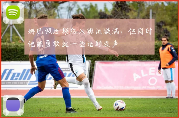 姆巴佩近期陷入舆论漩涡，但同时他能勇敢就一些话题发声